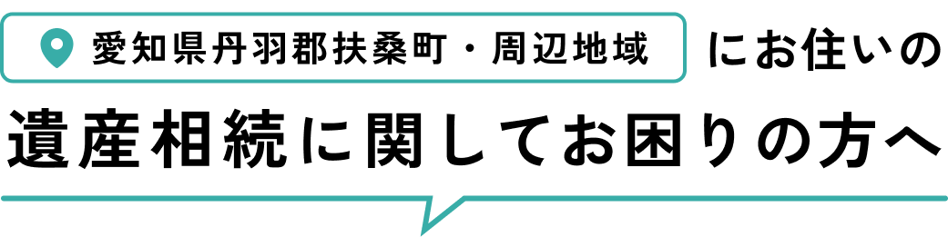 愛知県丹羽郡扶桑町・周辺地域にお住いの遺産相続に関してお困りの方へ